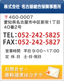 総轄代理店 各種損害保険・生命保険取扱 株式会社 名古屋総合保険事務所 〒460-0007　愛知県名古屋市中区新栄1丁目40番2号 お電話でのお問合せはコチラ：052-242-5825　営業時間　平日 9：00～17：00　土・日・祝日　定休日